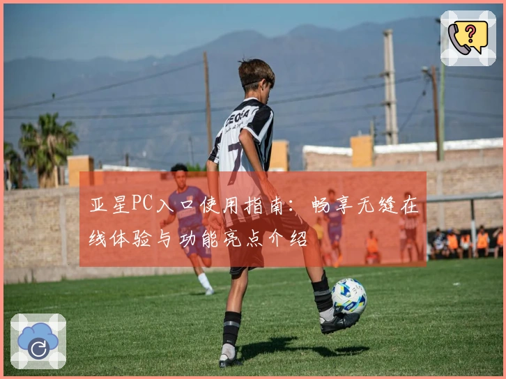 亚星PC入口使用指南：畅享无缝在线体验与功能亮点介绍