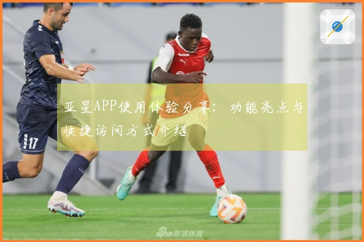 亚星APP使用体验分享：功能亮点与快捷访问方式介绍