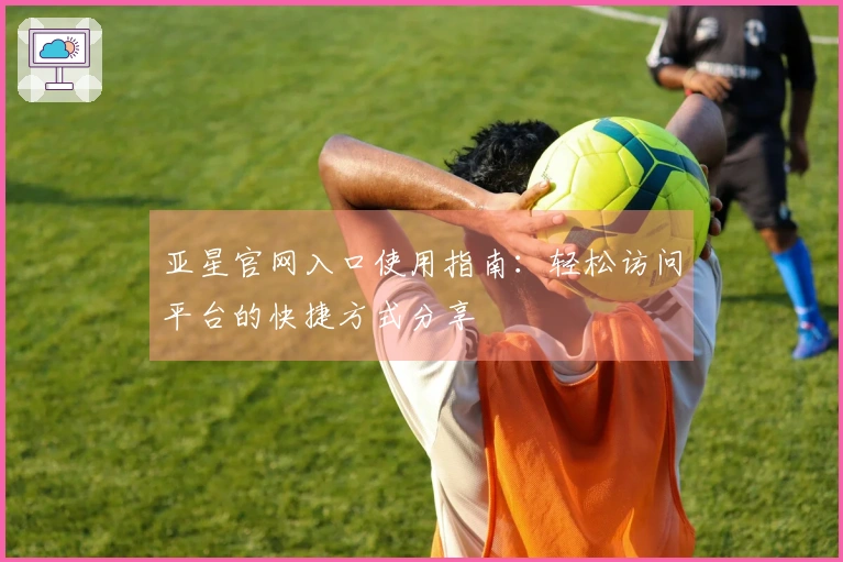 亚星官网入口使用指南：轻松访问平台的快捷方式分享