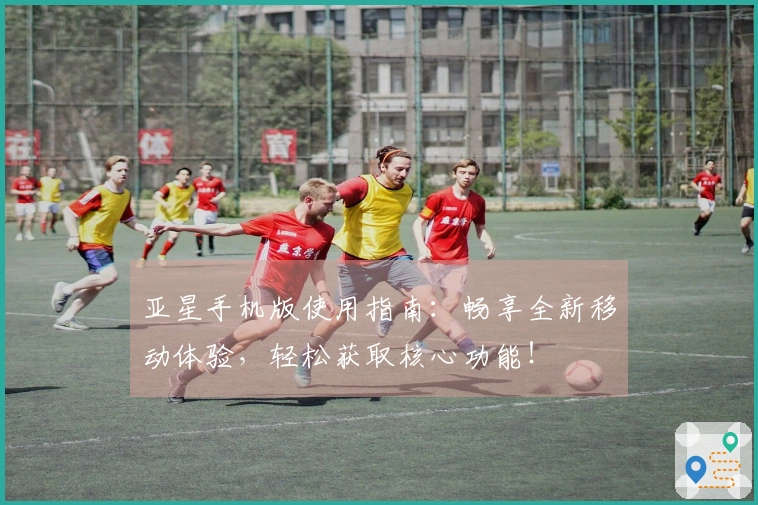 亚星手机版使用指南:畅享全新移动体验,轻松获取核心功能!