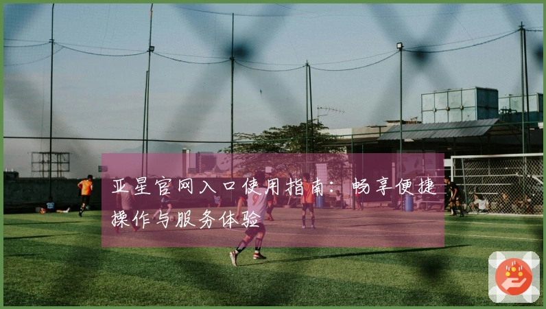 亚星官网入口使用指南：畅享便捷操作与服务体验