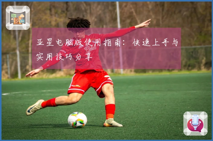 亚星电脑版使用指南：快速上手与实用技巧分享