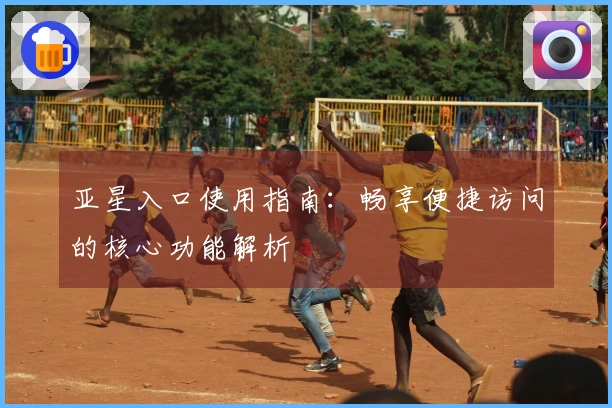 亚星入口使用指南:畅享便捷访问的核心功能解析