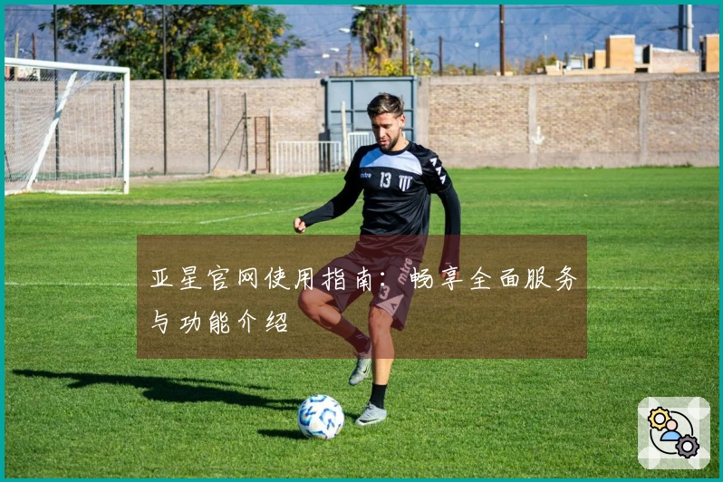 亚星官网使用指南：畅享全面服务与功能介绍