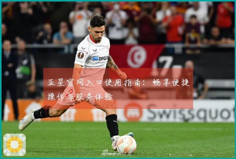 亚星官网入口使用指南：畅享便捷操作与服务体验