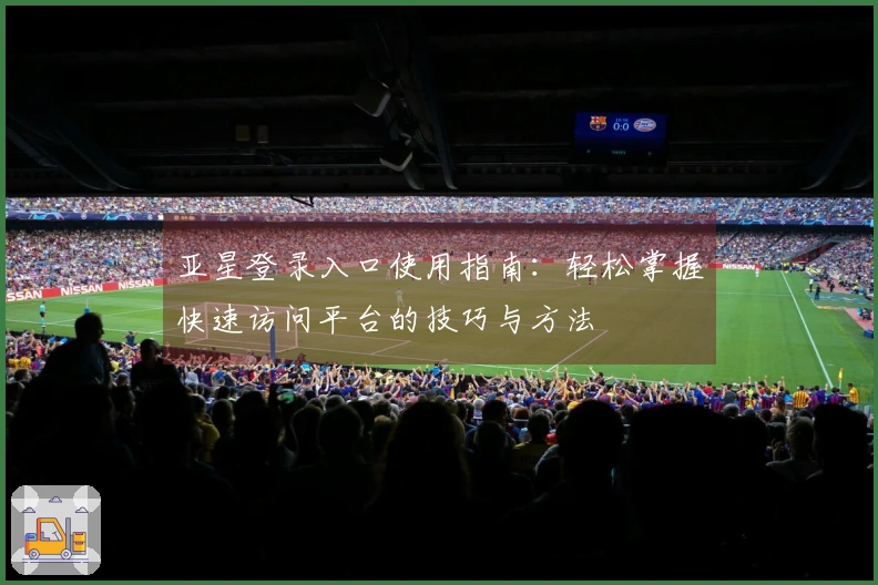 亚星登录入口使用指南：轻松掌握快速访问平台的技巧与方法