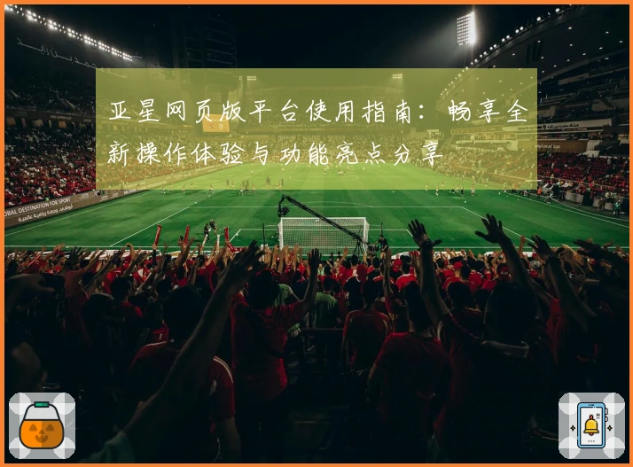 亚星网页版平台使用指南:畅享全新操作体验与功能亮点分享