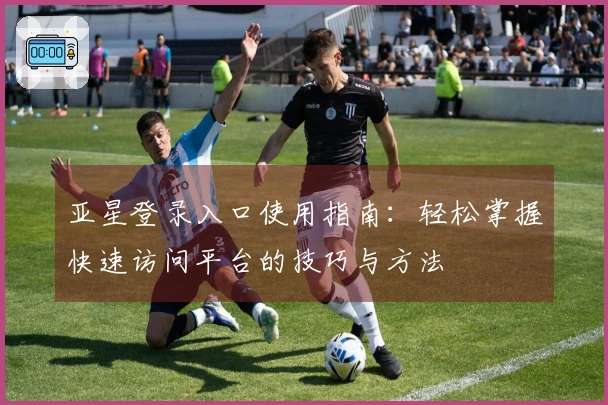 亚星登录入口使用指南：轻松掌握快速访问平台的技巧与方法