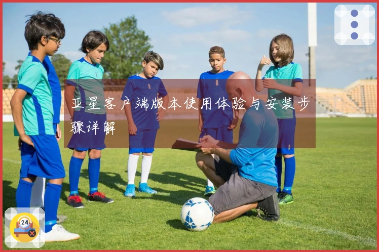 亚星客户端版本使用体验与安装步骤详解