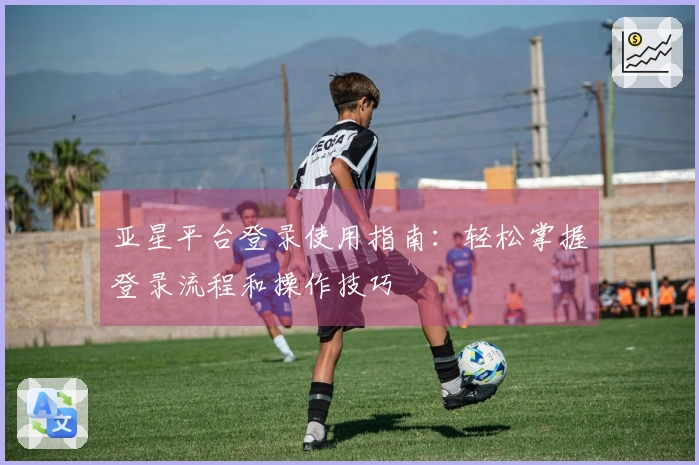 亚星平台登录使用指南：轻松掌握登录流程和操作技巧