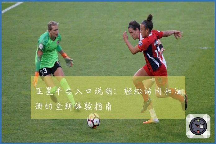 亚星平台入口说明:轻松访问和注册的全新体验指南