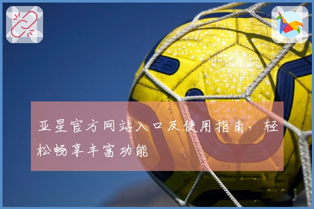 亚星官方网站入口及使用指南，轻松畅享丰富功能