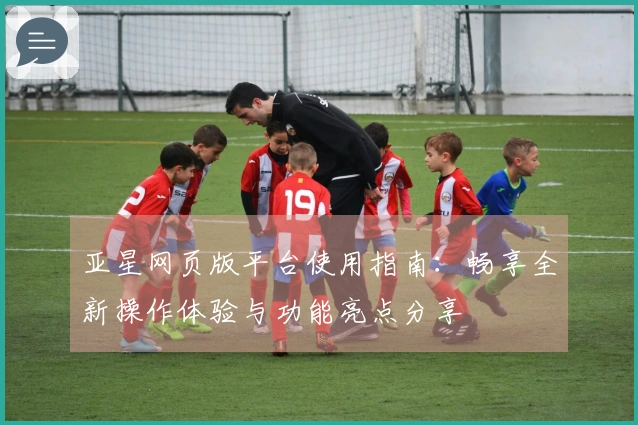 亚星网页版平台使用指南：畅享全新操作体验与功能亮点分享