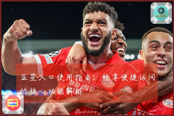 亚星入口使用指南：畅享便捷访问的核心功能解析