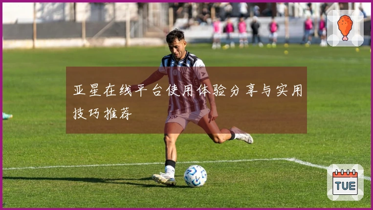 亚星在线平台使用体验分享与实用技巧推荐
