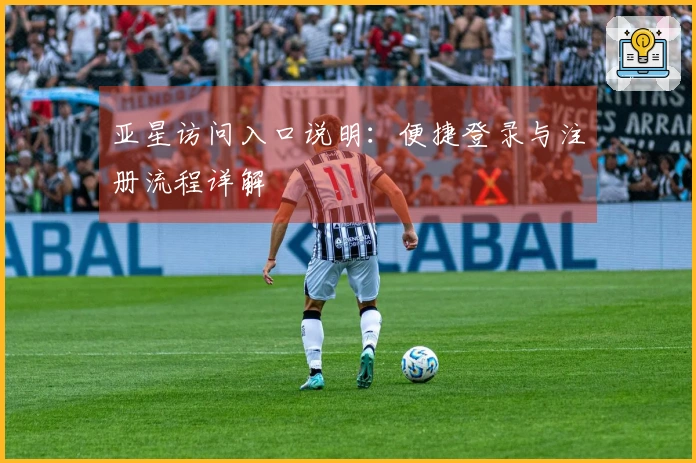 亚星访问入口说明：便捷登录与注册流程详解