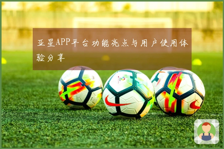 亚星APP平台功能亮点与用户使用体验分享