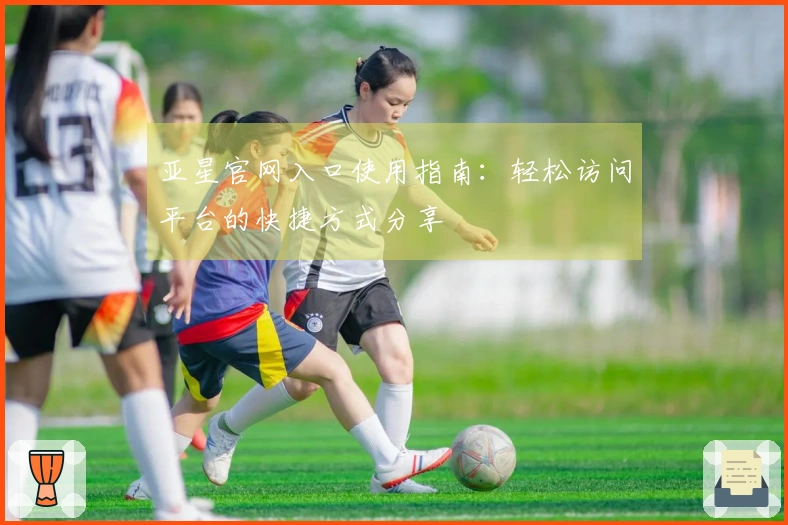 亚星官网入口使用指南：轻松访问平台的快捷方式分享