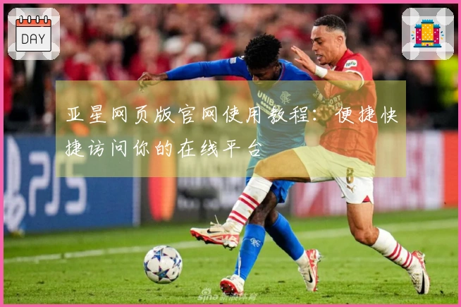 亚星网页版官网使用教程：便捷快捷访问你的在线平台