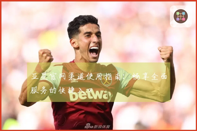 亚星官网渠道使用指南：畅享全面服务的快捷入口