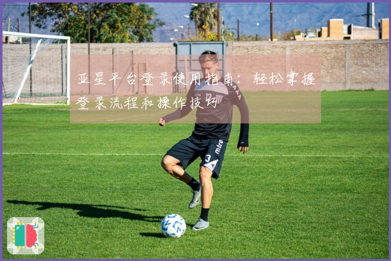 亚星平台登录使用指南：轻松掌握登录流程和操作技巧