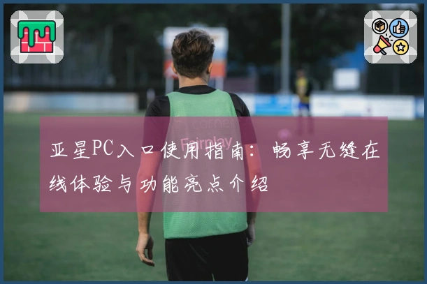 亚星PC入口使用指南：畅享无缝在线体验与功能亮点介绍